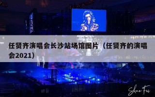 任贤齐演唱会长沙站场馆图片（任贤齐的演唱会2021）