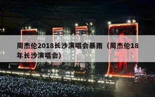 周杰伦2018长沙演唱会暴雨（周杰伦18年长沙演唱会）