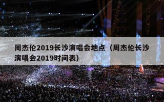 周杰伦2019长沙演唱会地点（周杰伦长沙演唱会2019时间表）