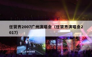 任贤齐2007广州演唱会（任贤齐演唱会2017）