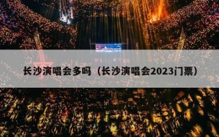 长沙演唱会多吗（长沙演唱会2023门票）