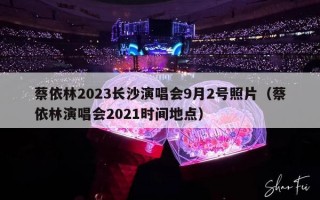 蔡依林2023长沙演唱会9月2号照片（蔡依林演唱会2021时间地点）