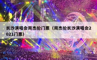 长沙演唱会周杰伦门票（周杰伦长沙演唱会2024年门票）