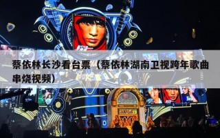 蔡依林长沙看台票（蔡依林湖南卫视跨年歌曲串烧视频）