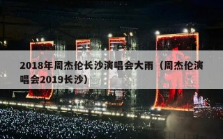 2018年周杰伦长沙演唱会大雨（周杰伦演唱会2019长沙）