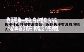 长沙什么时候有演唱会（近期长沙有没有演唱会）