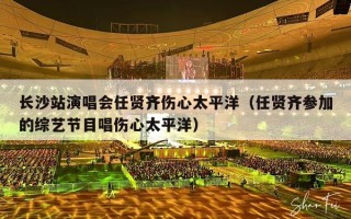 长沙站演唱会任贤齐伤心太平洋（任贤齐参加的综艺节目唱伤心太平洋）