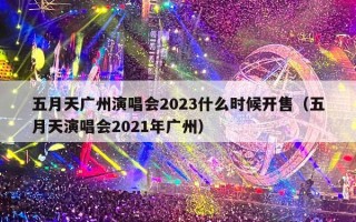 五月天广州演唱会2023什么时候开售（五月天演唱会2021年广州）