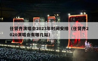 任贤齐演唱会2023年时间安排（任贤齐2020演唱会有哪几站）