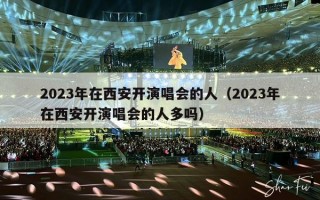 2023年在西安开演唱会的人（2023年在西安开演唱会的人多吗）