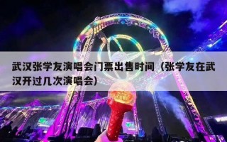 武汉张学友演唱会门票出售时间（张学友在武汉开过几次演唱会）