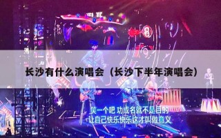 长沙有什么演唱会（长沙下半年演唱会）