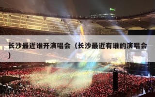 长沙最近谁开演唱会（长沙最近有谁的演唱会）