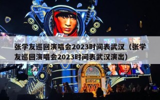 张学友巡回演唱会2023时间表武汉（张学友巡回演唱会2023时间表武汉演出）