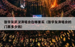 张学友武汉演唱会在哪里买（张学友演唱会的门票多少钱）
