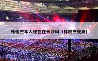 林俊杰本人现在在长沙吗（林俊杰现身）