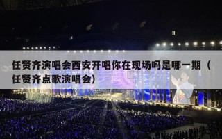 任贤齐演唱会西安开唱你在现场吗是哪一期（任贤齐点歌演唱会）