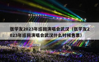 张学友2023年巡回演唱会武汉（张学友2023年巡回演唱会武汉什么时候售票）