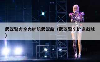 武汉警方全力护航武汉站（武汉警车护送出城）