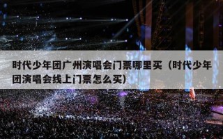 时代少年团广州演唱会门票哪里买（时代少年团演唱会线上门票怎么买）