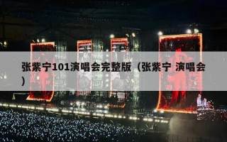 张紫宁101演唱会完整版（张紫宁 演唱会）