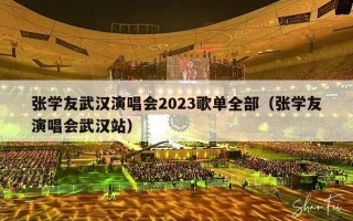 张学友武汉演唱会2023歌单全部（张学友演唱会武汉站）