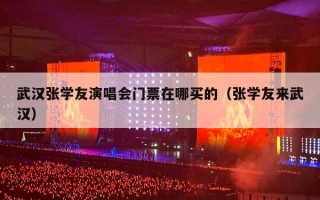 武汉张学友演唱会门票在哪买的（张学友来武汉）
