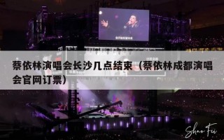 蔡依林演唱会长沙几点结束（蔡依林成都演唱会官网订票）