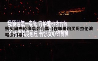 购买周杰伦演唱会门票（在哪里购买周杰伦演唱会门票）