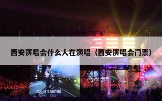 西安演唱会什么人在演唱（西安演唱会门票）