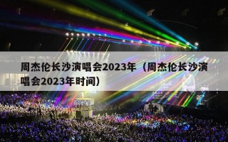 周杰伦长沙演唱会2023年（周杰伦长沙演唱会2023年时间）