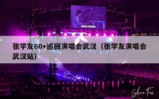 张学友60+巡回演唱会武汉（张学友演唱会武汉站）