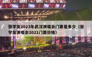 张学友2023年武汉演唱会门票是多少（张学友演唱会2021门票价格）