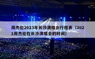 周杰伦2023年长沙演唱会行程表（2021周杰伦在长沙演唱会的时间）