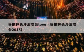 蔡依林长沙演唱会love（蔡依林长沙演唱会2015）