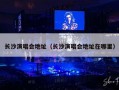 长沙演唱会地址（长沙演唱会地址在哪里）