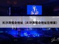 长沙演唱会地址（长沙演唱会地址在哪里）