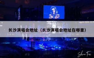 长沙演唱会地址（长沙演唱会地址在哪里）