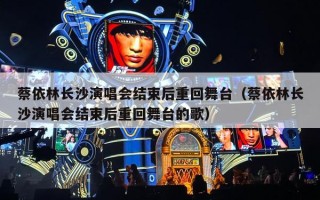 蔡依林长沙演唱会结束后重回舞台（蔡依林长沙演唱会结束后重回舞台的歌）