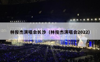 林俊杰演唱会长沙（林俊杰演唱会2022）