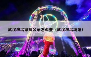 武汉演出审批公示怎么查（武汉演出场馆）