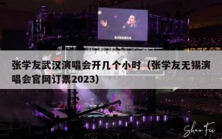 张学友武汉演唱会开几个小时（张学友无锡演唱会官网订票2023）