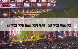 张学友演唱会武汉开几场（张学友来武汉）