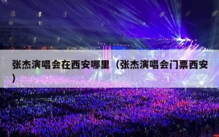 张杰演唱会在西安哪里（张杰演唱会门票西安）