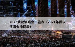 2023武汉演唱会一览表（2021年武汉演唱会排期表）