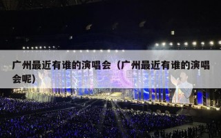 广州最近有谁的演唱会（广州最近有谁的演唱会呢）