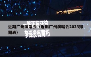 近期广州演唱会（近期广州演唱会2023排期时间+地点+门票）