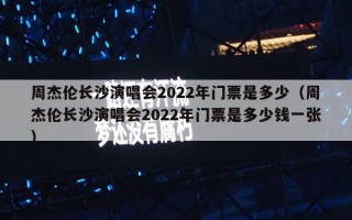 周杰伦长沙演唱会2022年门票是多少（周杰伦长沙演唱会2022年门票是多少钱一张）