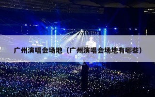 广州演唱会场地（广州演唱会场地有哪些）