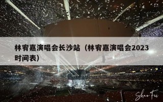 林宥嘉演唱会长沙站（林宥嘉演唱会2023时间表）
